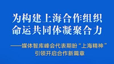 为构建上海合作组织命运共同体凝聚合力——媒体智库峰会代表期盼“上海精神”引领开启合作新篇章