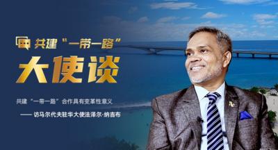 共建“一带一路”大使谈丨专访：共建“一带一路”合作具有变革性意义——访马尔代夫驻华大使法泽尔·纳吉布