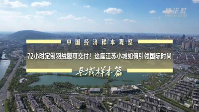 中国经济样本观察·县域样本篇丨72小时定制羽绒服可交付！这座江苏小城如何引领国际时尚