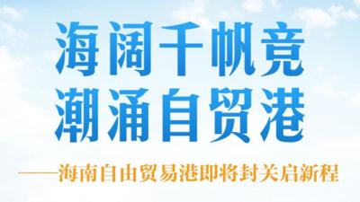 海阔千帆竞 潮涌自贸港——海南自由贸易港即将封关启新程