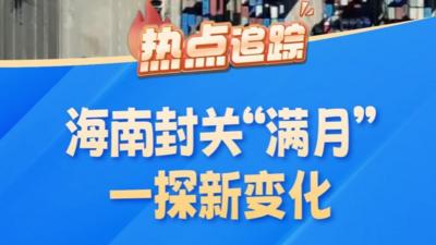 热点追踪｜海南封关“满月” 一探新变化