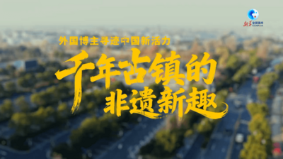 全球连线｜外国博主寻迹中国新活力：千年古镇的非遗新趣
