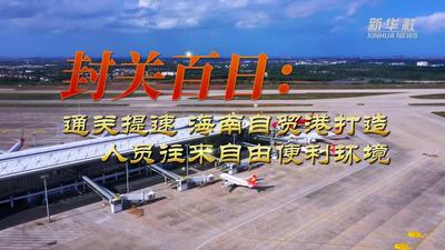 封关百日：通关提速 海南自贸港打造人员往来自由便利环境