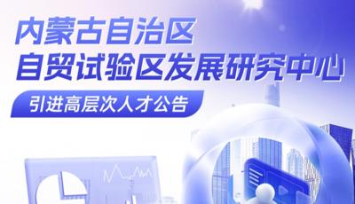 内蒙古面向全国招引高层次人才助力高标准高质量建设自贸试验区