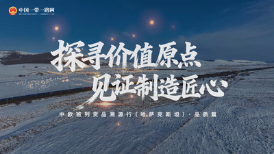 探寻价值原点，见证制造匠心：中欧班列货品溯源行（哈萨克斯坦）·品质篇