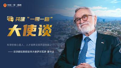 共建“一带一路”大使谈丨专访：科学的核心是人，人才培养交流开启创新之门——访洪都拉斯前驻华大使萨尔瓦多·蒙卡达