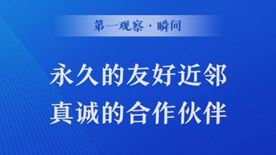 第一观察·瞬间｜永久的友好近邻　真诚的合作伙伴