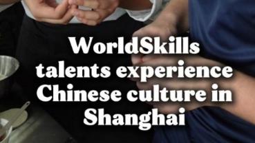 Skills connect us! WorldSkills talents experience Chinese culture in Shanghai